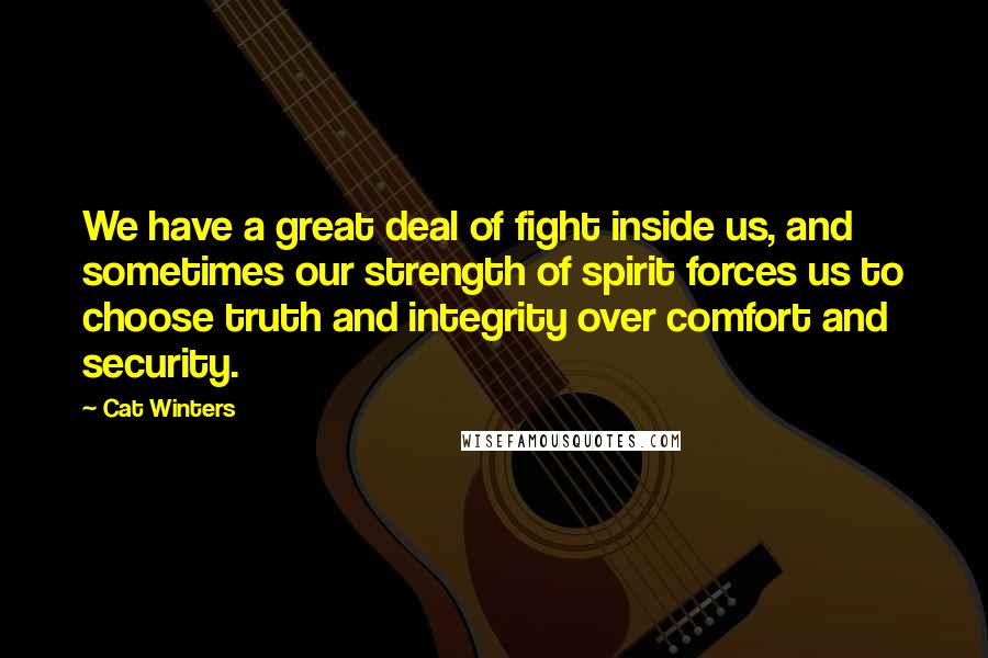 Cat Winters quotes: We have a great deal of fight inside us, and sometimes our strength of spirit forces us to choose truth and integrity over comfort and security.