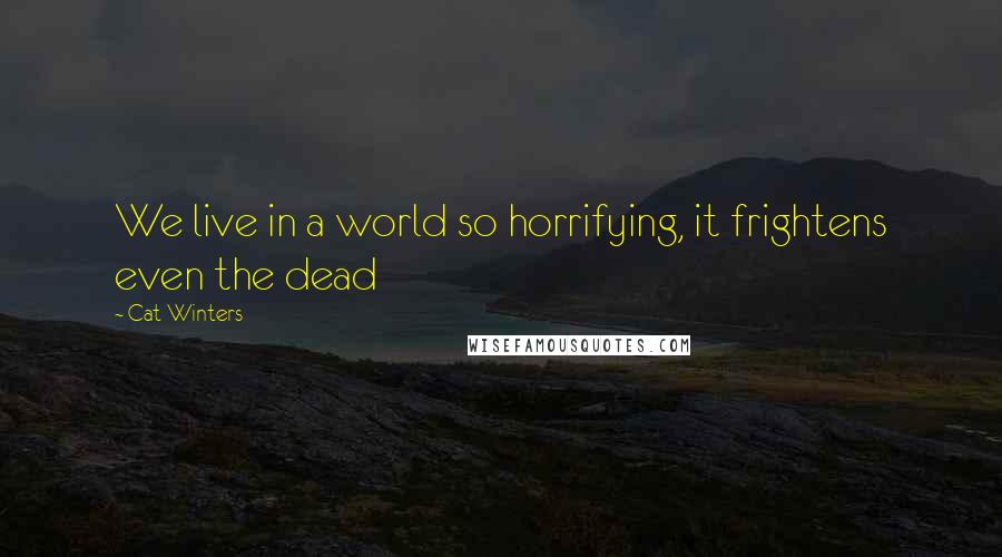 Cat Winters quotes: We live in a world so horrifying, it frightens even the dead