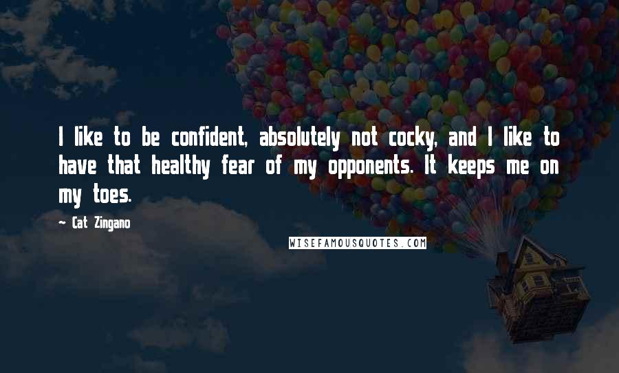 Cat Zingano quotes: I like to be confident, absolutely not cocky, and I like to have that healthy fear of my opponents. It keeps me on my toes.
