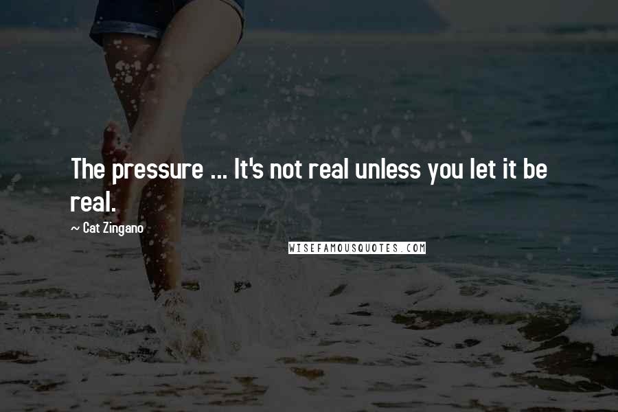 Cat Zingano quotes: The pressure ... It's not real unless you let it be real.