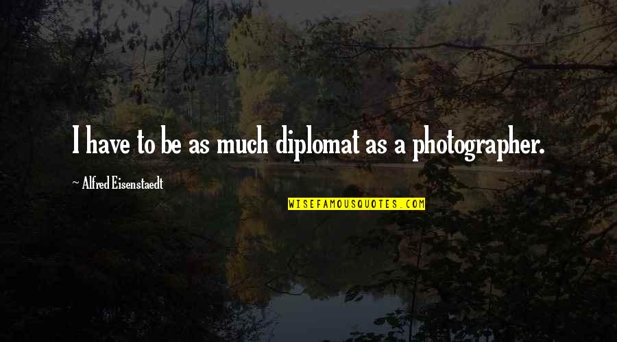 Cataclyst Quotes By Alfred Eisenstaedt: I have to be as much diplomat as