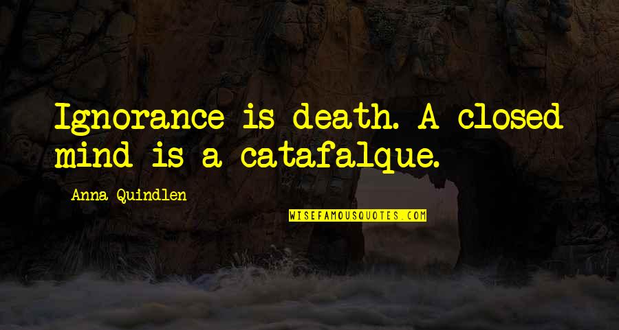 Catafalque Quotes By Anna Quindlen: Ignorance is death. A closed mind is a