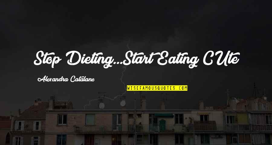 Catalano Quotes By Alexandra Catalano: Stop Dieting...Start Eating CUte