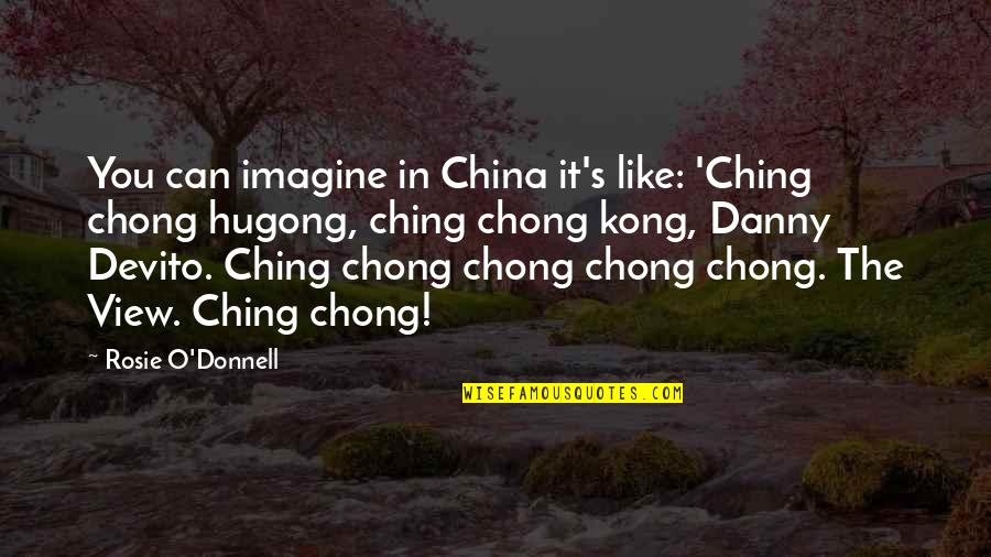 Cataldi Ca Quotes By Rosie O'Donnell: You can imagine in China it's like: 'Ching Cataldi Ca Quotes By Rosie O'Donnell: You can imagine in China it's like: 'Ching