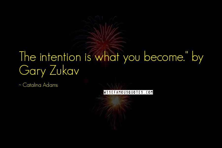 Catalina Adams quotes: The intention is what you become." by Gary Zukav