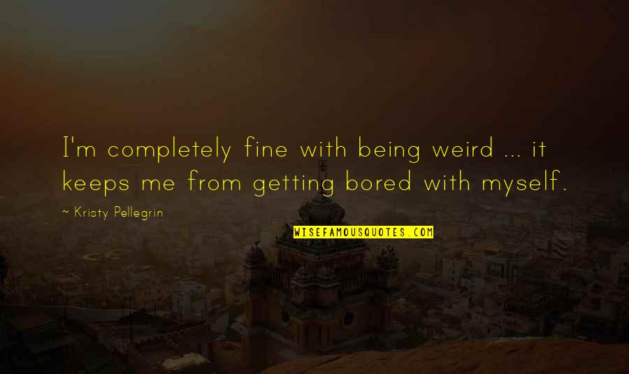Cataloged Quotes By Kristy Pellegrin: I'm completely fine with being weird ... it