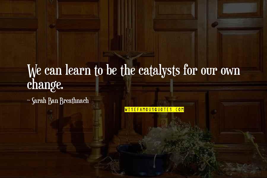 Catalysts Quotes By Sarah Ban Breathnach: We can learn to be the catalysts for