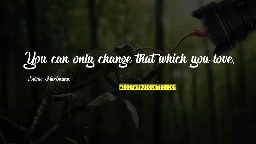 Catanzaros Quotes By Silvia Hartmann: You can only change that which you love. Catanzaros Quotes By Silvia Hartmann: You can only change that which you love.