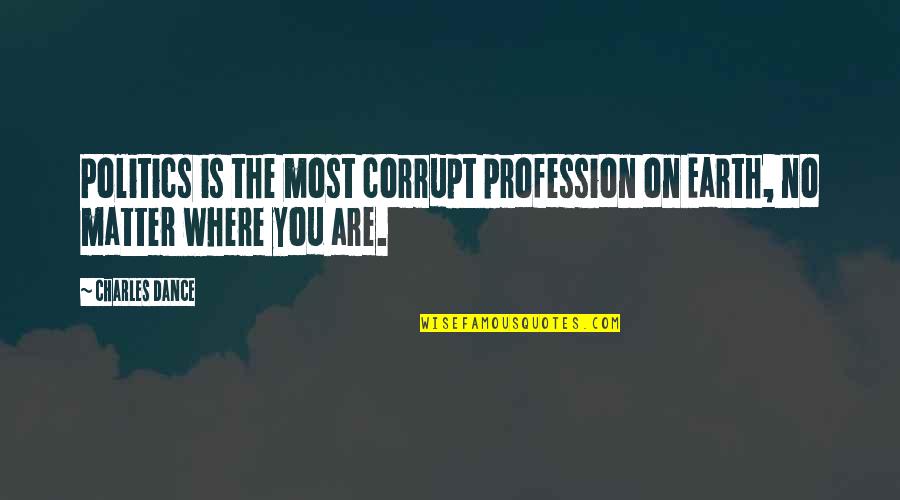 Catastrophists Quotes By Charles Dance: Politics is the most corrupt profession on Earth,