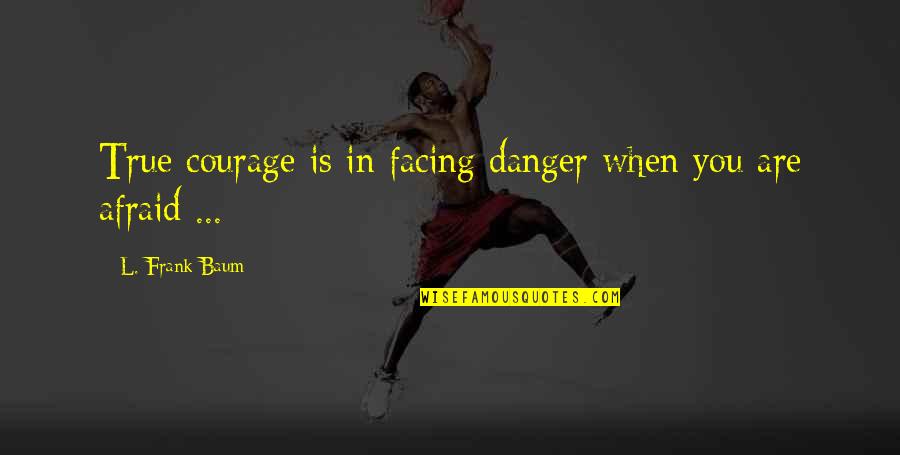 Catcalls Quotes By L. Frank Baum: True courage is in facing danger when you