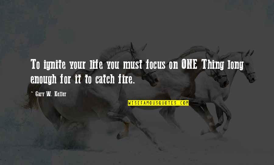 Catch A Fire Quotes By Gary W. Keller: To ignite your life you must focus on