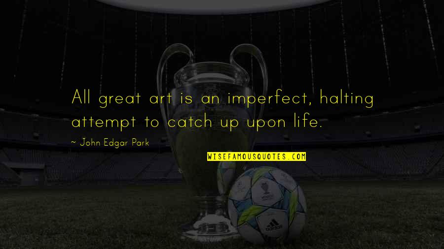 Catch Up With Life Quotes By John Edgar Park: All great art is an imperfect, halting attempt