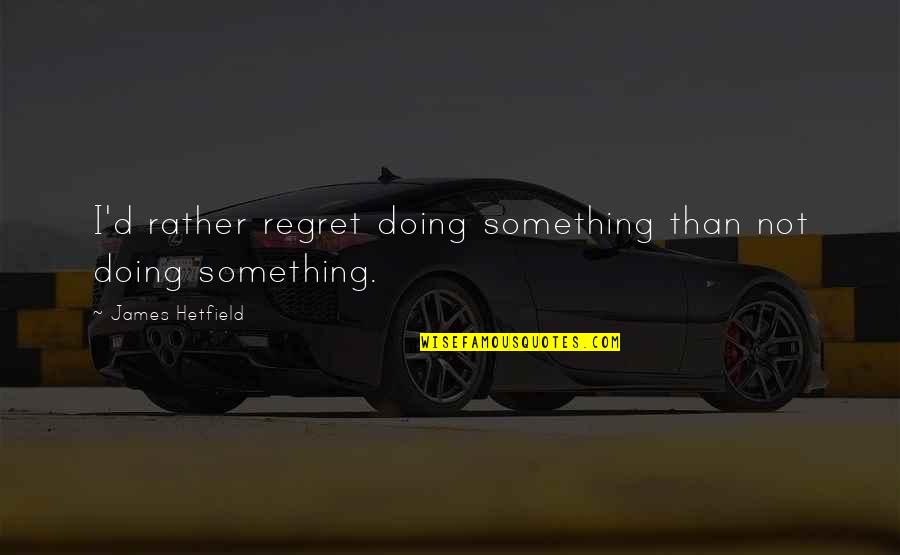 Catcher In The Rye Chapter 19 Quotes By James Hetfield: I'd rather regret doing something than not doing Catcher In The Rye Chapter 19 Quotes By James Hetfield: I'd rather regret doing something than not doing