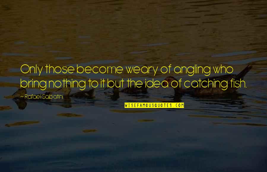 Catching A Fish Quotes By Rafael Sabatini: Only those become weary of angling who bring