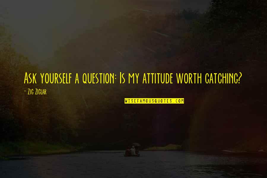 Catching Up In Life Quotes By Zig Ziglar: Ask yourself a question: Is my attitude worth