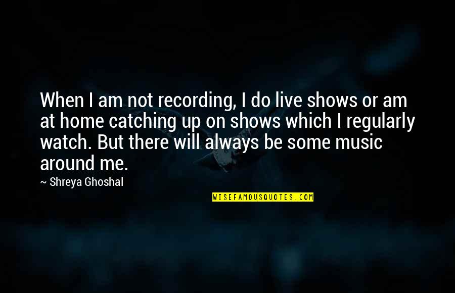 Catching Up Quotes By Shreya Ghoshal: When I am not recording, I do live