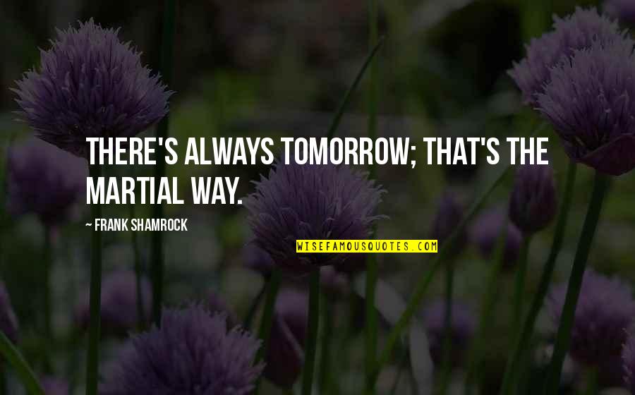Catchy Safety Quotes By Frank Shamrock: There's always tomorrow; that's the martial way.