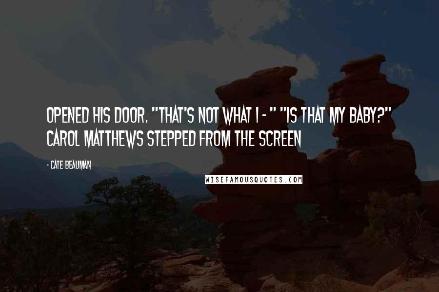 Cate Beauman quotes: Opened his door. "That's not what I - " "Is that my baby?" Carol Matthews stepped from the screen