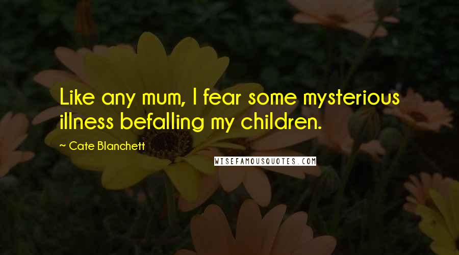 Cate Blanchett quotes: Like any mum, I fear some mysterious illness befalling my children.