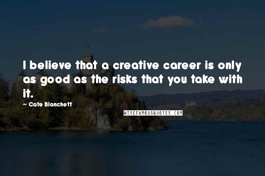 Cate Blanchett quotes: I believe that a creative career is only as good as the risks that you take with it.