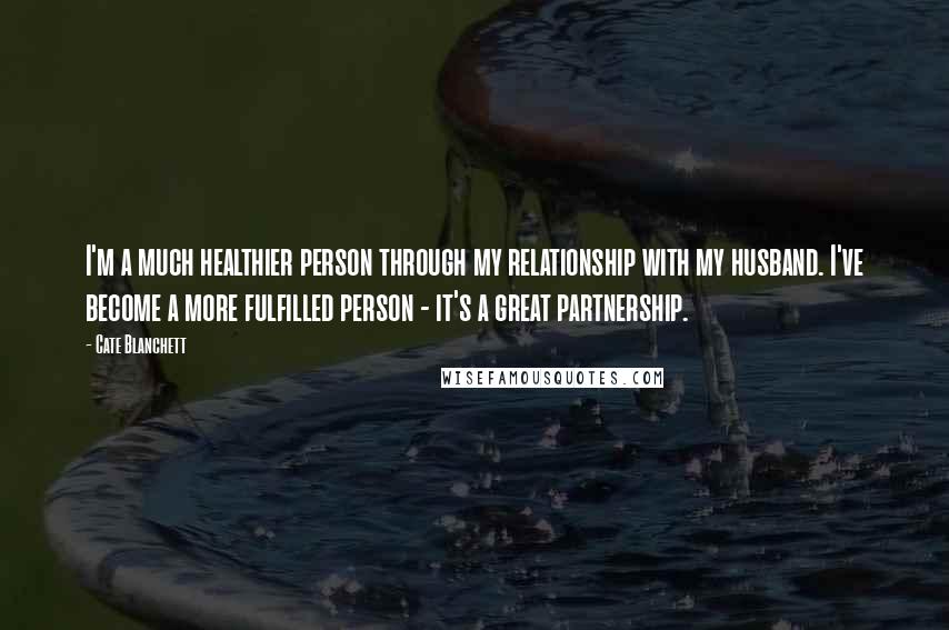 Cate Blanchett quotes: I'm a much healthier person through my relationship with my husband. I've become a more fulfilled person - it's a great partnership. Cate Blanchett quotes: I'm a much healthier person through my relationship with my husband. I've become a more fulfilled person - it's a great partnership.
