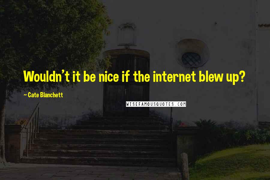 Cate Blanchett quotes: Wouldn't it be nice if the internet blew up?