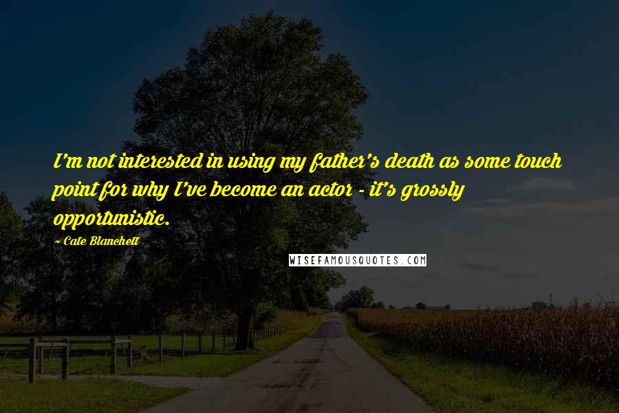 Cate Blanchett quotes: I'm not interested in using my father's death as some touch point for why I've become an actor - it's grossly opportunistic. Cate Blanchett quotes: I'm not interested in using my father's death as some touch point for why I've become an actor - it's grossly opportunistic.