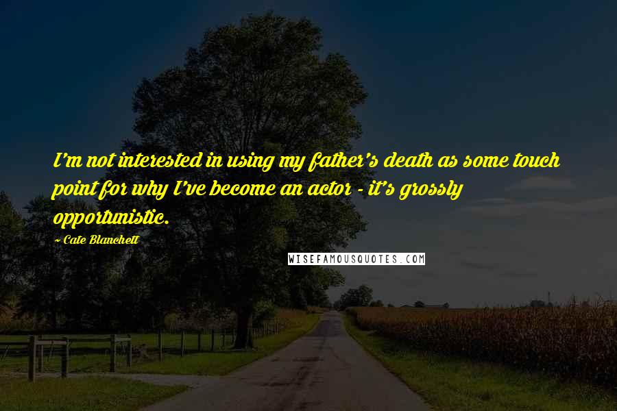 Cate Blanchett quotes: I'm not interested in using my father's death as some touch point for why I've become an actor - it's grossly opportunistic.