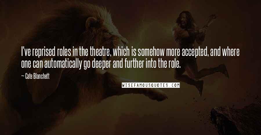 Cate Blanchett quotes: I've reprised roles in the theatre, which is somehow more accepted, and where one can automatically go deeper and further into the role.