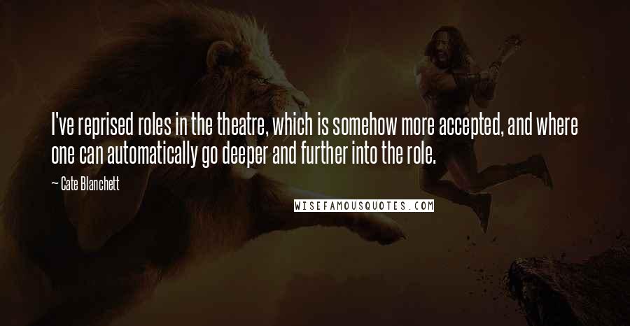 Cate Blanchett quotes: I've reprised roles in the theatre, which is somehow more accepted, and where one can automatically go deeper and further into the role. Cate Blanchett quotes: I've reprised roles in the theatre, which is somehow more accepted, and where one can automatically go deeper and further into the role.