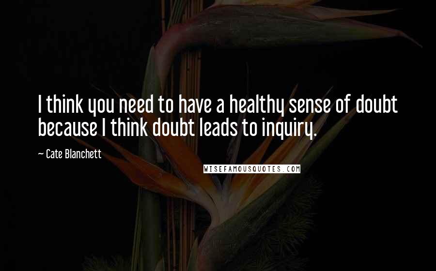 Cate Blanchett quotes: I think you need to have a healthy sense of doubt because I think doubt leads to inquiry.