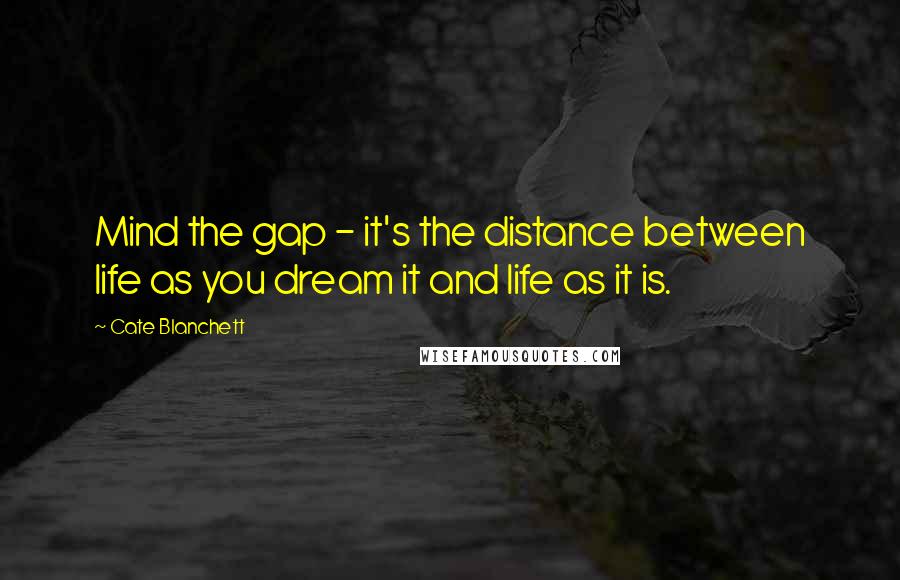 Cate Blanchett quotes: Mind the gap - it's the distance between life as you dream it and life as it is.