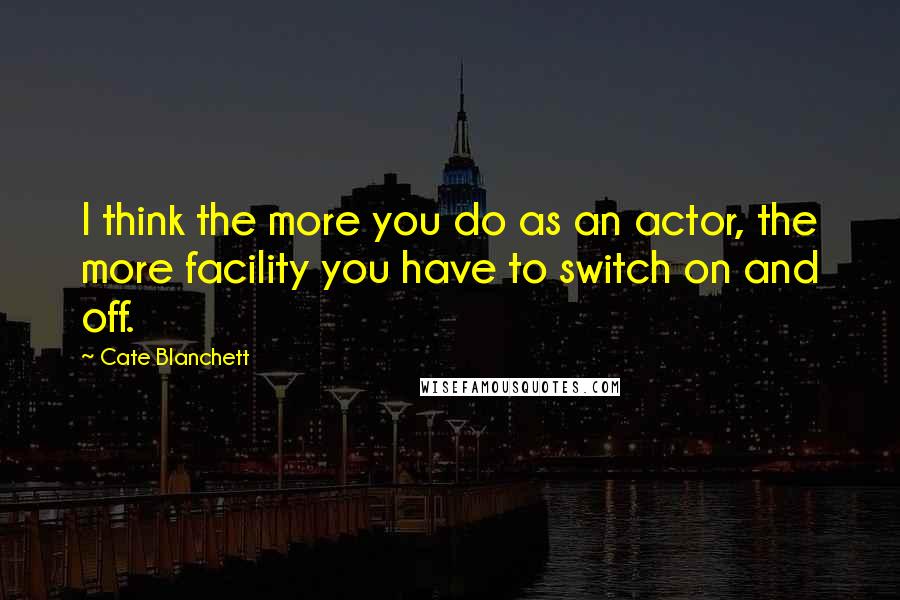 Cate Blanchett quotes: I think the more you do as an actor, the more facility you have to switch on and off.