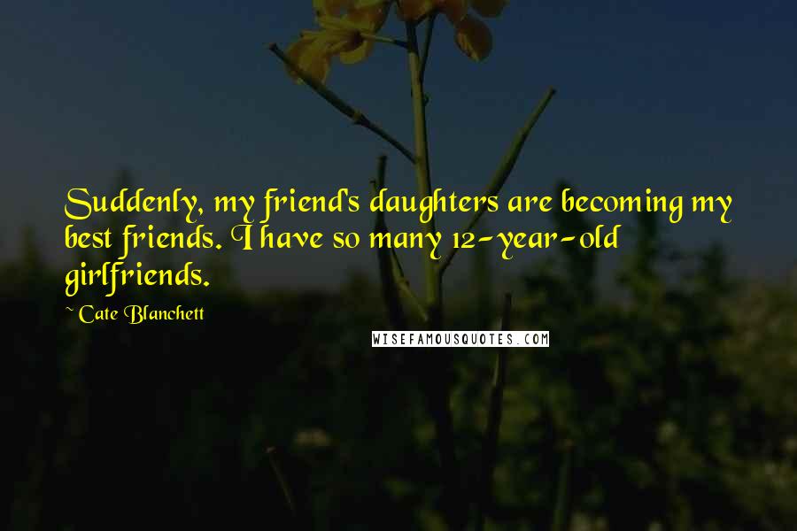 Cate Blanchett quotes: Suddenly, my friend's daughters are becoming my best friends. I have so many 12-year-old girlfriends. Cate Blanchett quotes: Suddenly, my friend's daughters are becoming my best friends. I have so many 12-year-old girlfriends.