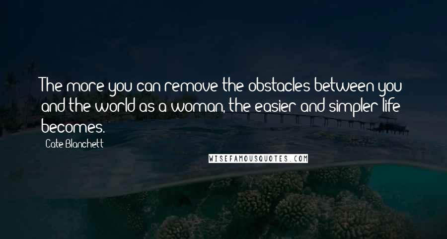 Cate Blanchett quotes: The more you can remove the obstacles between you and the world as a woman, the easier and simpler life becomes. Cate Blanchett quotes: The more you can remove the obstacles between you and the world as a woman, the easier and simpler life becomes.