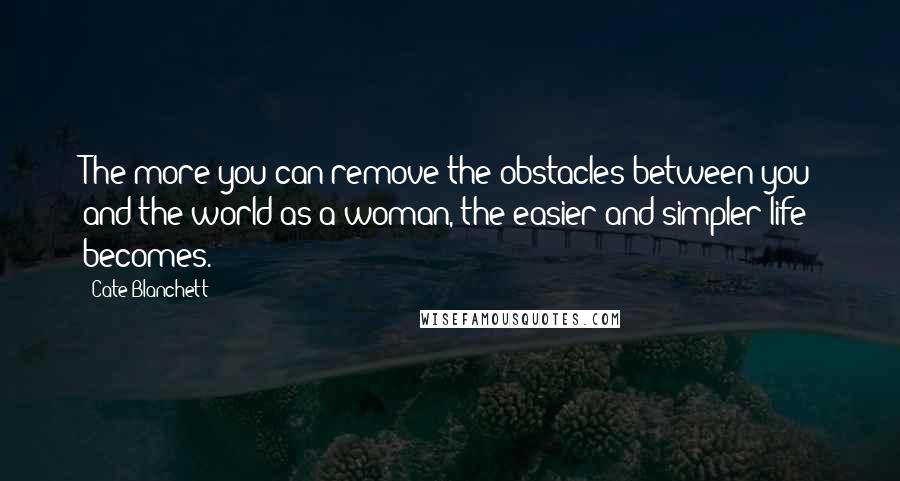 Cate Blanchett quotes: The more you can remove the obstacles between you and the world as a woman, the easier and simpler life becomes.