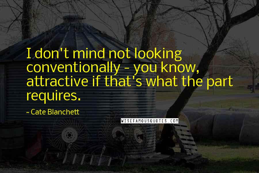 Cate Blanchett quotes: I don't mind not looking conventionally - you know, attractive if that's what the part requires.