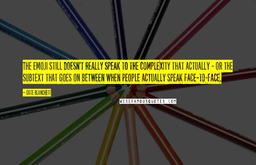 Cate Blanchett quotes: The emoji still doesn't really speak to the complexity that actually - or the subtext that goes on between when people actually speak face-to-face. Cate Blanchett quotes: The emoji still doesn't really speak to the complexity that actually - or the subtext that goes on between when people actually speak face-to-face.