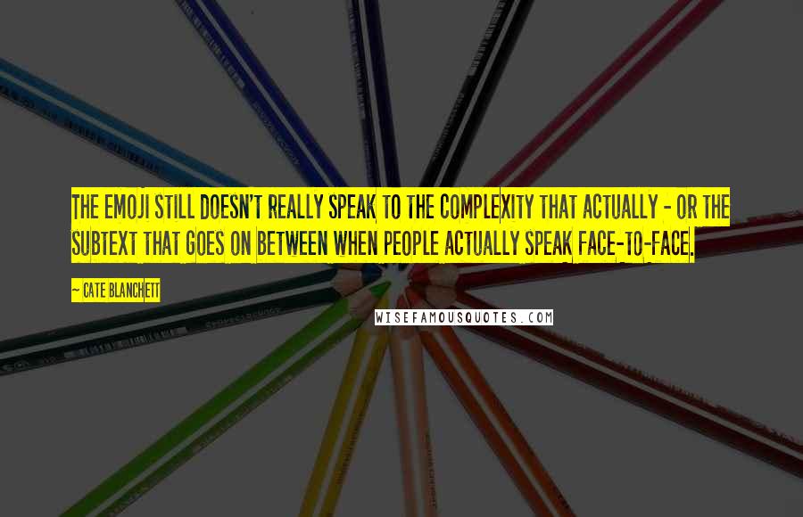 Cate Blanchett quotes: The emoji still doesn't really speak to the complexity that actually - or the subtext that goes on between when people actually speak face-to-face.