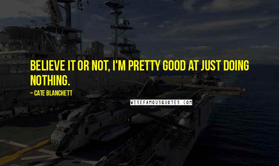 Cate Blanchett quotes: Believe it or not, I'm pretty good at just doing nothing.