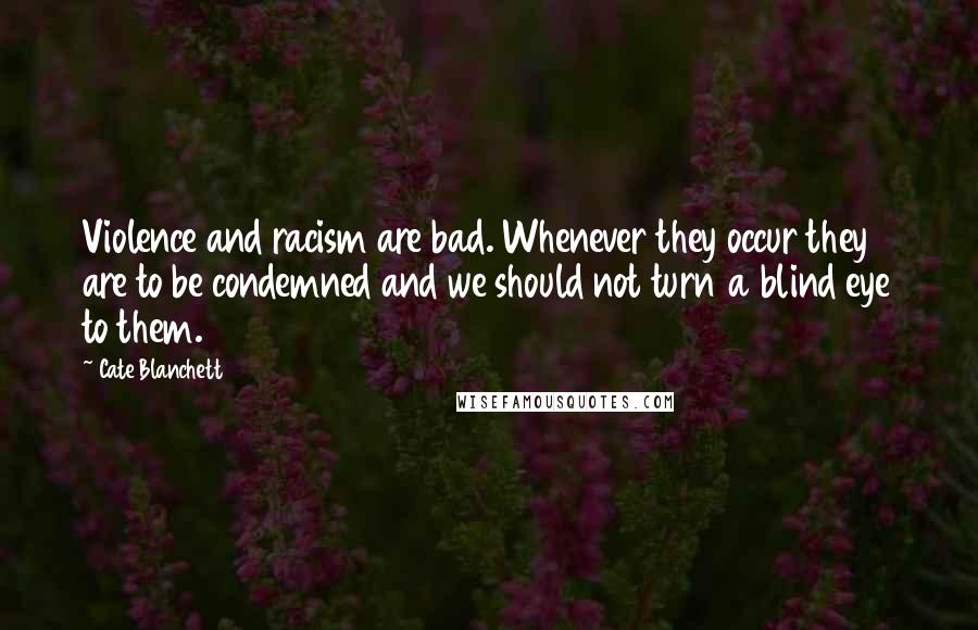 Cate Blanchett quotes: Violence and racism are bad. Whenever they occur they are to be condemned and we should not turn a blind eye to them.