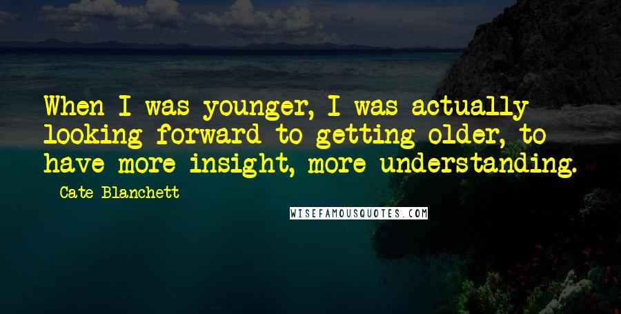 Cate Blanchett quotes: When I was younger, I was actually looking forward to getting older, to have more insight, more understanding. Cate Blanchett quotes: When I was younger, I was actually looking forward to getting older, to have more insight, more understanding.