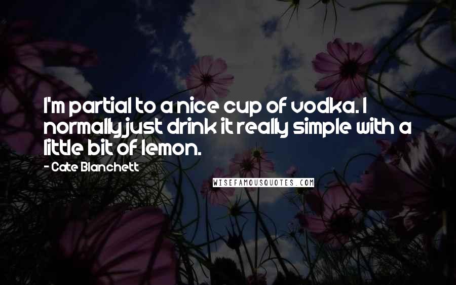 Cate Blanchett quotes: I'm partial to a nice cup of vodka. I normally just drink it really simple with a little bit of lemon. Cate Blanchett quotes: I'm partial to a nice cup of vodka. I normally just drink it really simple with a little bit of lemon.