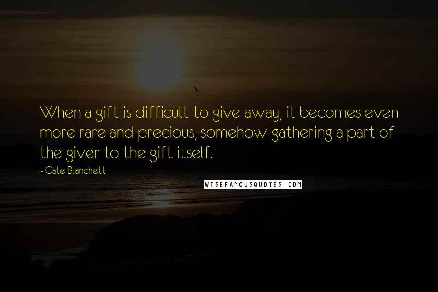 Cate Blanchett quotes: When a gift is difficult to give away, it becomes even more rare and precious, somehow gathering a part of the giver to the gift itself. Cate Blanchett quotes: When a gift is difficult to give away, it becomes even more rare and precious, somehow gathering a part of the giver to the gift itself.