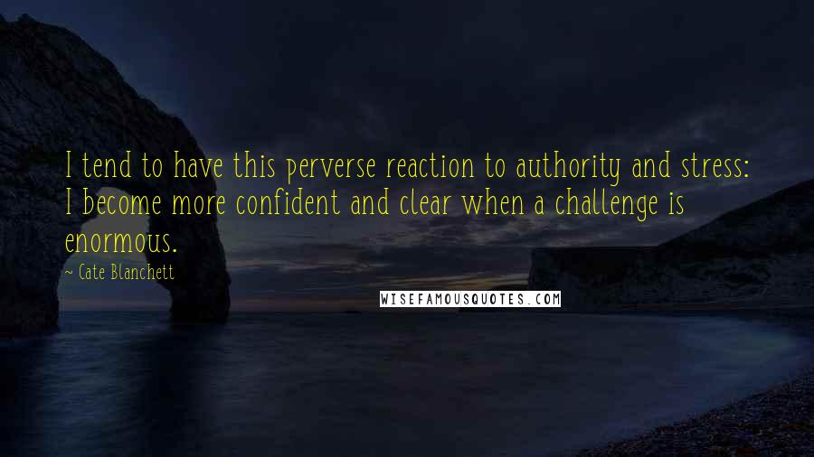 Cate Blanchett quotes: I tend to have this perverse reaction to authority and stress: I become more confident and clear when a challenge is enormous. Cate Blanchett quotes: I tend to have this perverse reaction to authority and stress: I become more confident and clear when a challenge is enormous.