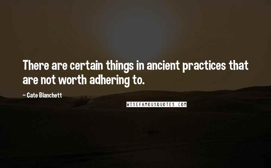 Cate Blanchett quotes: There are certain things in ancient practices that are not worth adhering to.