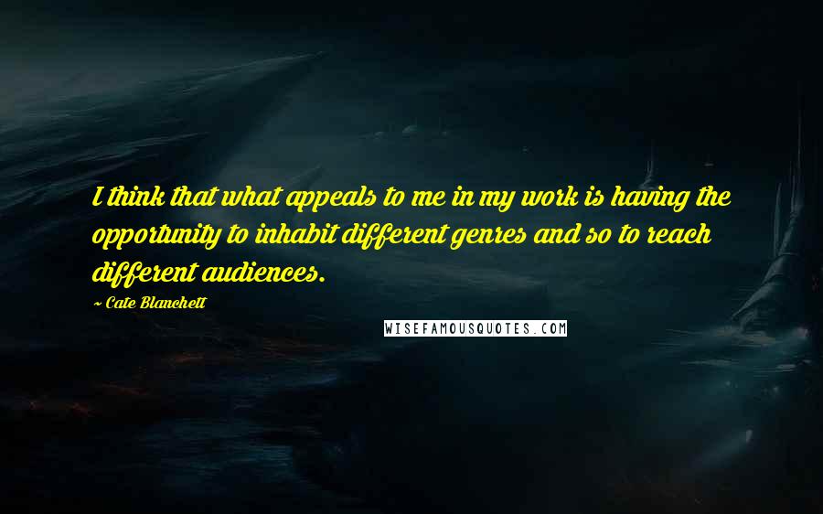 Cate Blanchett quotes: I think that what appeals to me in my work is having the opportunity to inhabit different genres and so to reach different audiences. Cate Blanchett quotes: I think that what appeals to me in my work is having the opportunity to inhabit different genres and so to reach different audiences.