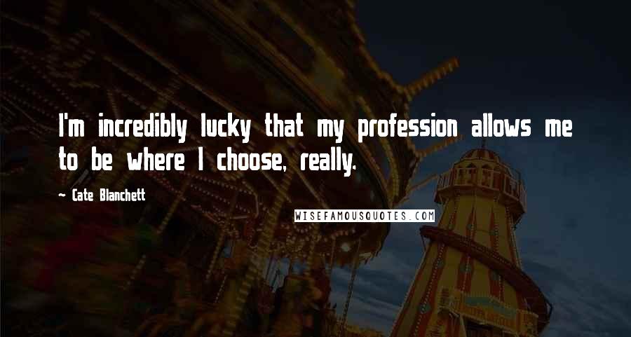 Cate Blanchett quotes: I'm incredibly lucky that my profession allows me to be where I choose, really.