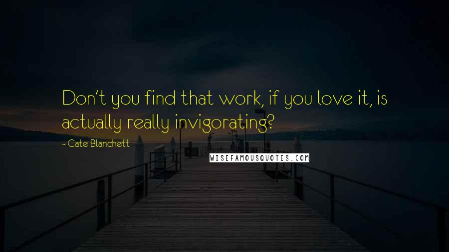 Cate Blanchett quotes: Don't you find that work, if you love it, is actually really invigorating?