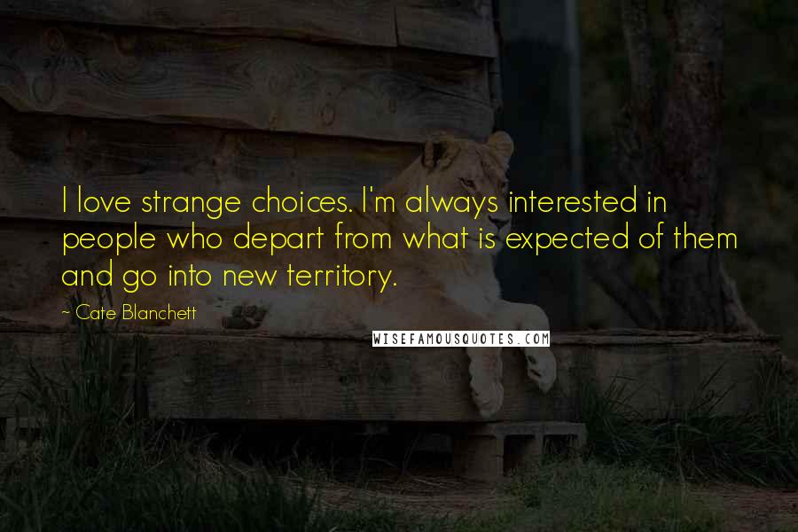 Cate Blanchett quotes: I love strange choices. I'm always interested in people who depart from what is expected of them and go into new territory. Cate Blanchett quotes: I love strange choices. I'm always interested in people who depart from what is expected of them and go into new territory.